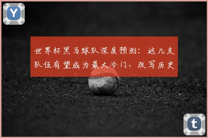 世界杯黑马球队深度预测：这几支队伍有望成为最大冷门，改写历史