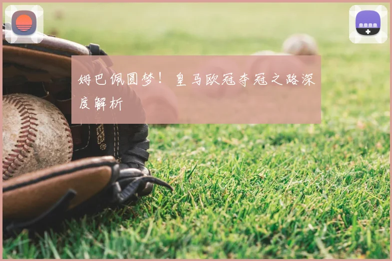 姆巴佩圆梦！皇马欧冠夺冠之路深度解析