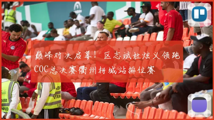 巅峰对决启幕!区志斌杜炫义领跑COC总决赛衢州柯城站排位赛