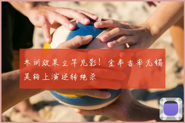 冬训效果立竿见影!金奉吉率无锡吴钩上演逆转绝杀