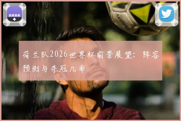 荷兰队2026世界杯前景展望：阵容预测与夺冠几率