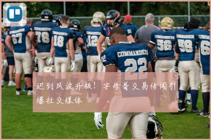 迟到风波升级!字母哥交易传闻引爆社交媒体