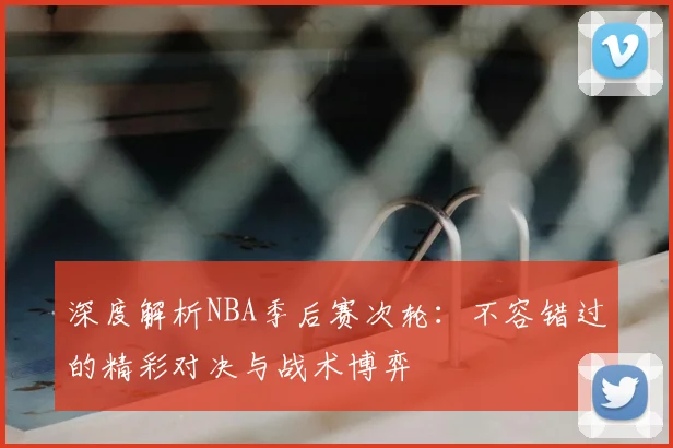 深度解析NBA季后赛次轮：不容错过的精彩对决与战术博弈