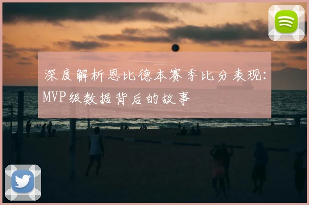 深度解析恩比德本赛季比分表现:MVP级数据背后的故事