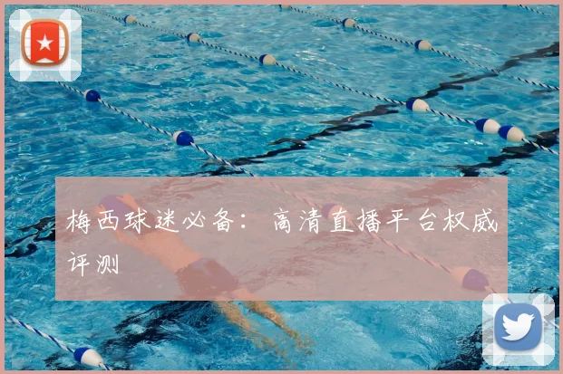 梅西球迷必备:高清直播平台权威评测
