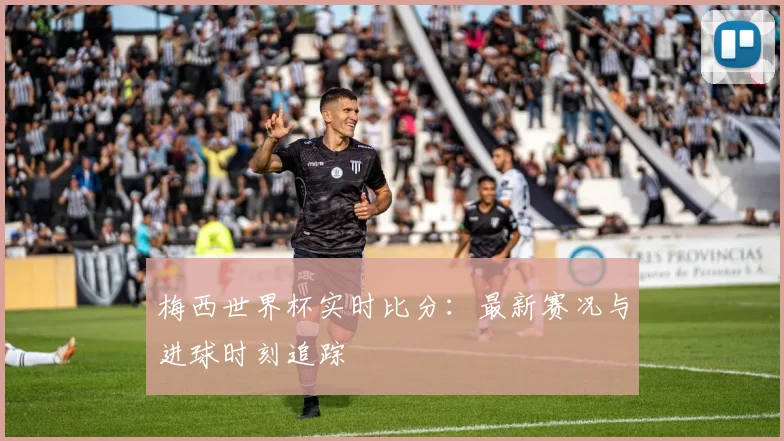 梅西世界杯实时比分:最新赛况与进球时刻追踪