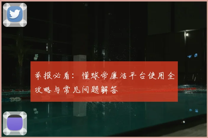 举报必看:懂球帝廉洁平台使用全攻略与常见问题解答