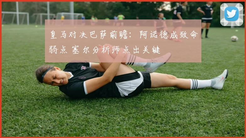 皇马对决巴萨前瞻:阿诺德成致命弱点 塞尔分析师点出关键