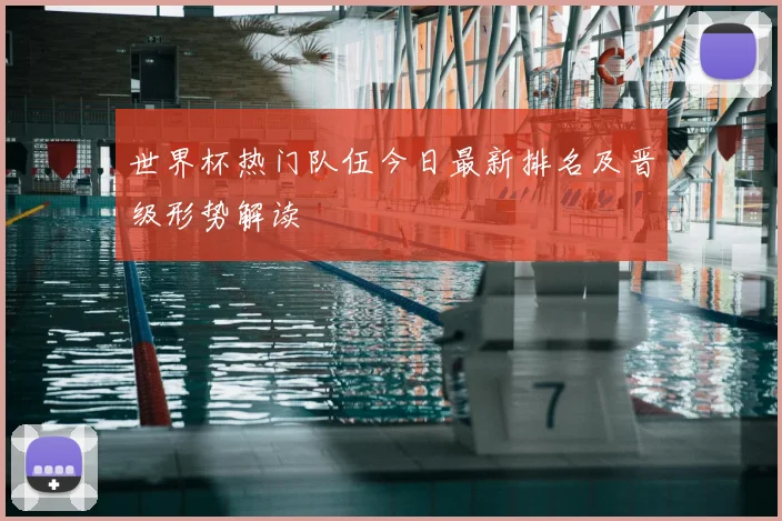 世界杯热门队伍今日最新排名及晋级形势解读