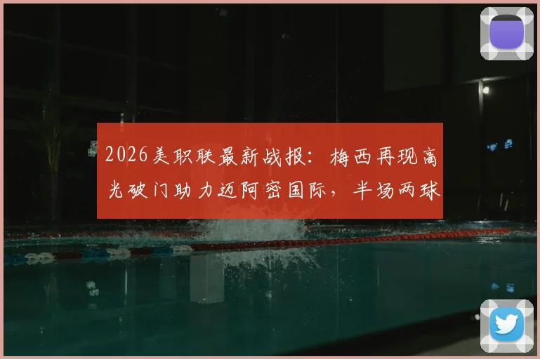 2026美职联最新战报:梅西再现高光破门助力迈阿密国际,半场两球领先科罗拉多全解析