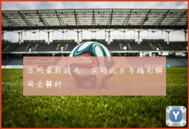 法网最新战况:实时比分与精彩瞬间全解析