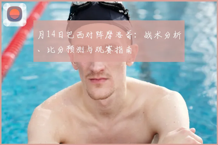 月14日巴西对阵摩洛哥:战术分析、比分预测与观赛指南