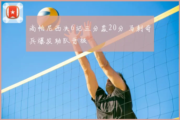尚帕尼西决6记三分轰20分 马刺奇兵爆发助队晋级