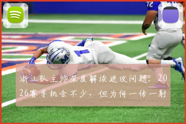 浙江队主帅深度解读进攻问题:2026赛季机会不少,但为何一传一射总失准?