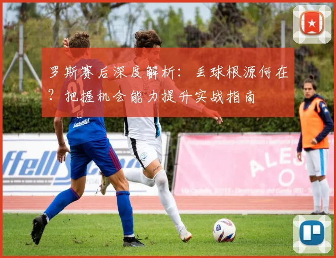 罗斯赛后深度解析：丢球根源何在？把握机会能力提升实战指南
