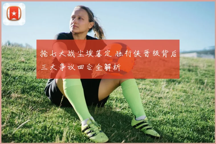抢七大战尘埃落定 独行侠晋级背后三大争议回合全解析