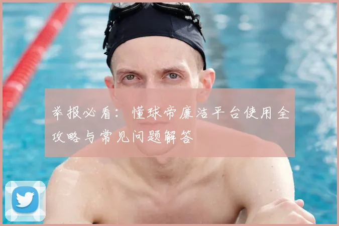 举报必看:懂球帝廉洁平台使用全攻略与常见问题解答