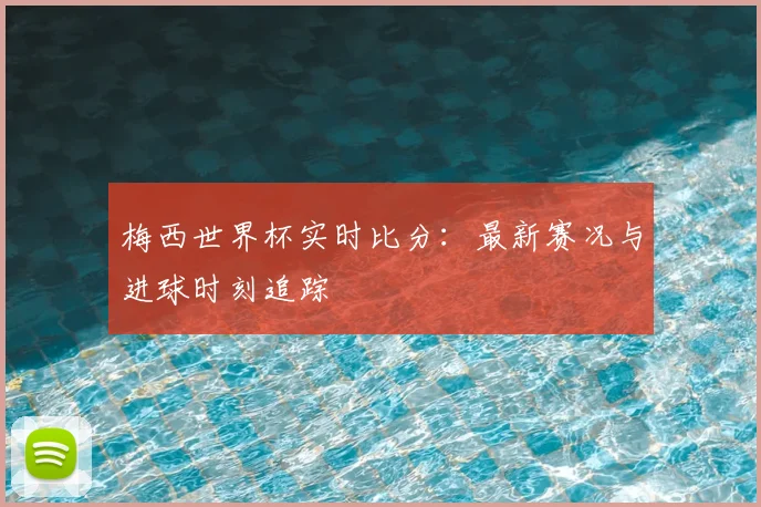 梅西世界杯实时比分:最新赛况与进球时刻追踪