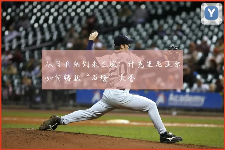 从日利纳到米兰城:什克里尼亚尔如何铸就“石墙”美誉