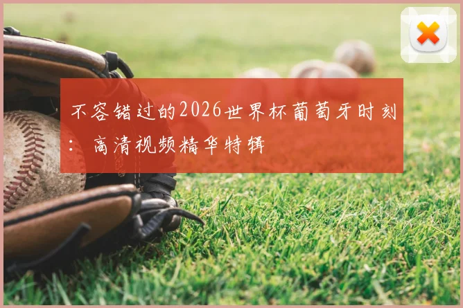 不容错过的2026世界杯葡萄牙时刻:高清视频精华特辑