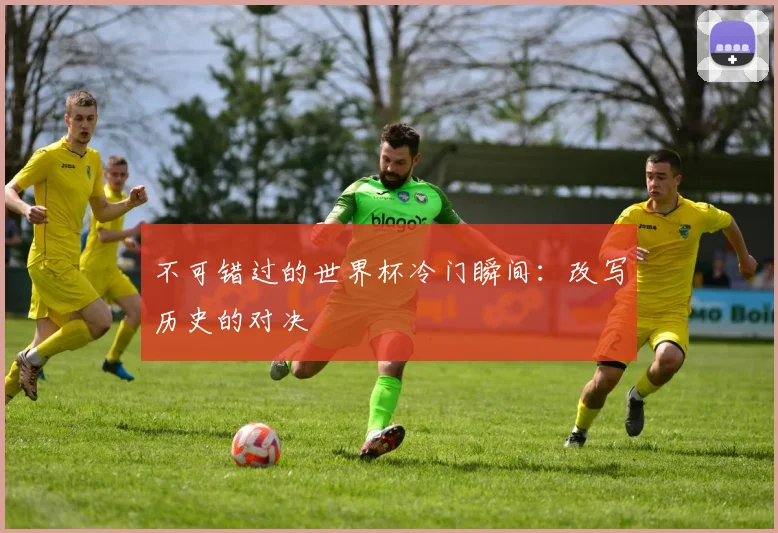 不可错过的世界杯冷门瞬间:改写历史的对决