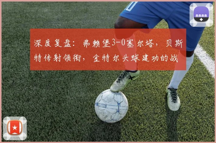 深度复盘:弗赖堡3-0塞尔塔,贝斯特传射领衔,金特尔头球建功的战术解析
