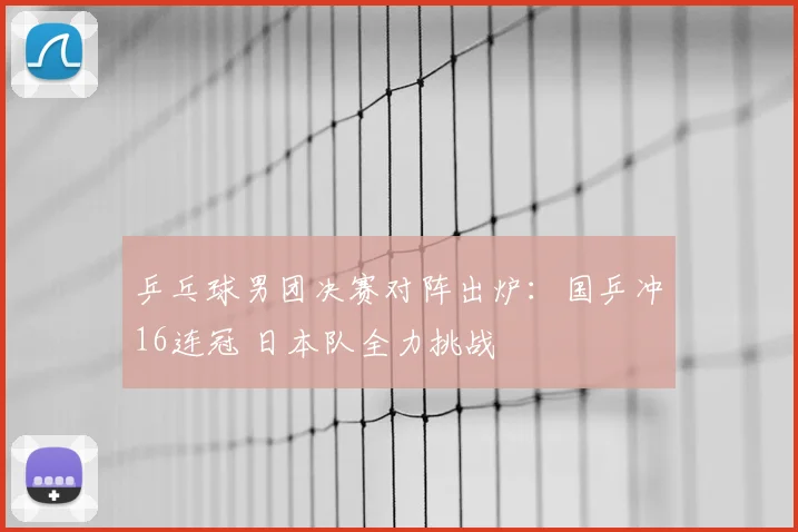 乒乓球男团决赛对阵出炉:国乒冲16连冠 日本队全力挑战