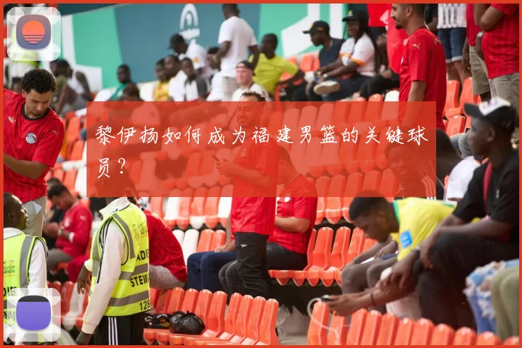黎伊扬如何成为福建男篮的关键球员？