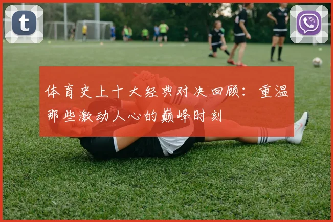 体育史上十大经典对决回顾:重温那些激动人心的巅峰时刻