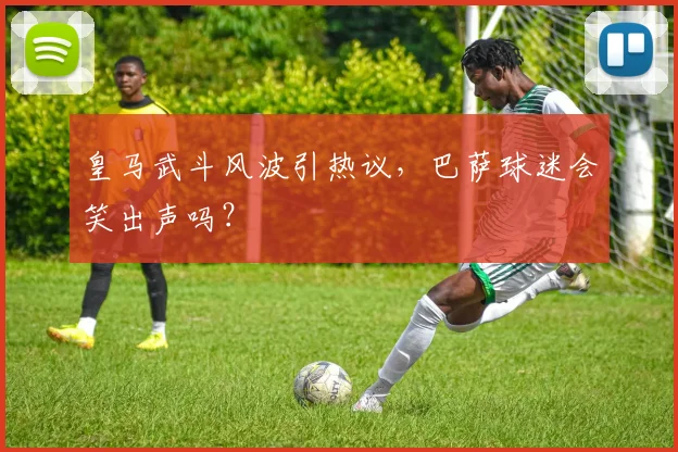 皇马武斗风波引热议,巴萨球迷会笑出声吗?