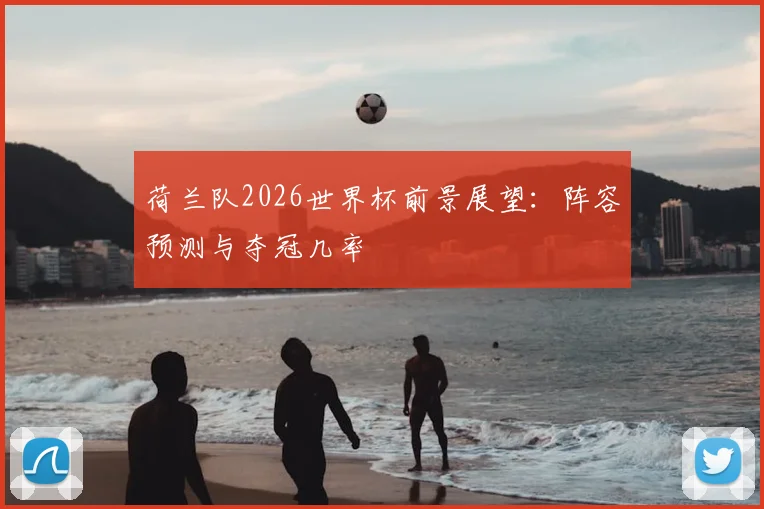 荷兰队2026世界杯前景展望：阵容预测与夺冠几率