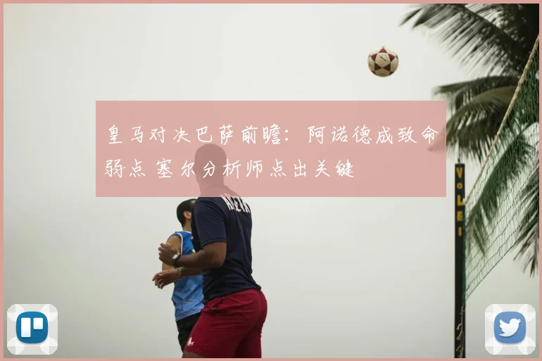 皇马对决巴萨前瞻:阿诺德成致命弱点 塞尔分析师点出关键