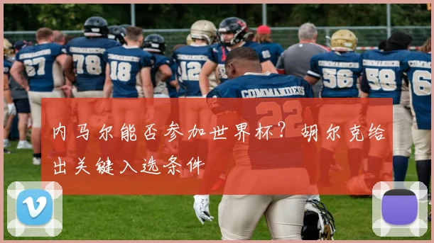 内马尔能否参加世界杯？胡尔克给出关键入选条件